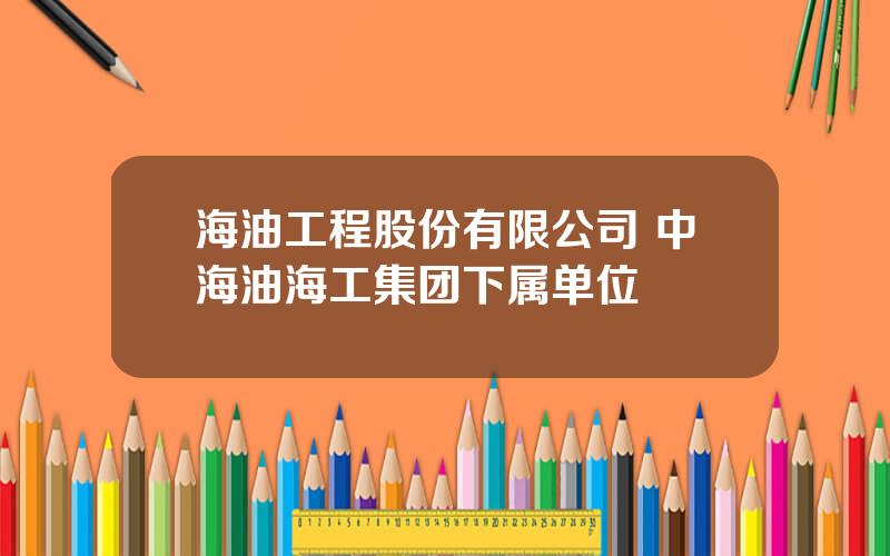 海油工程股份有限公司 中海油海工集团下属单位